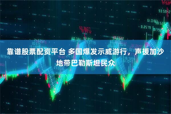 靠谱股票配资平台 多国爆发示威游行，声援加沙地带巴勒斯坦民众