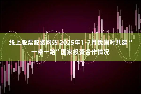 线上股票配资网站 2025年1-7月我国对共建“一带一路”国家投资合作情况