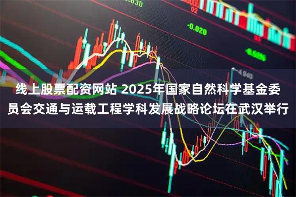线上股票配资网站 2025年国家自然科学基金委员会交通与运载工程学科发展战略论坛在武汉举行