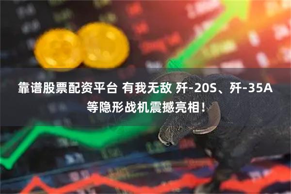 靠谱股票配资平台 有我无敌 歼-20S、歼-35A等隐形战机震撼亮相！