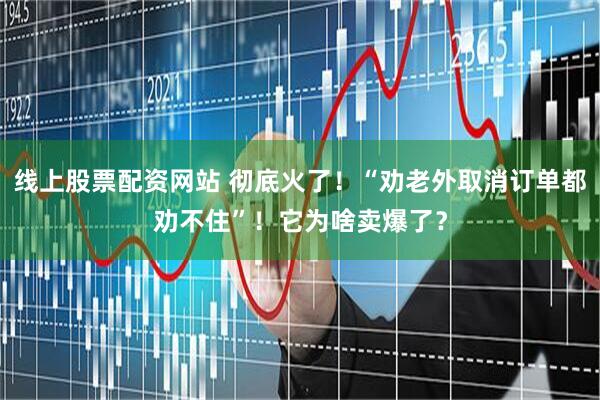 线上股票配资网站 彻底火了！“劝老外取消订单都劝不住”！它为啥卖爆了？