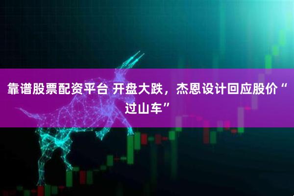 靠谱股票配资平台 开盘大跌，杰恩设计回应股价“过山车”