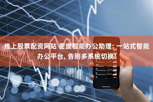 线上股票配资网站 密度智能办公助理: 一站式智能办公平台, 告别多系统切换!