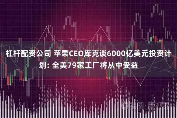 杠杆配资公司 苹果CEO库克谈6000亿美元投资计划: 全美79家工厂将从中受益