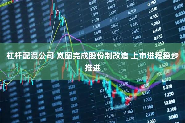 杠杆配资公司 岚图完成股份制改造 上市进程稳步推进