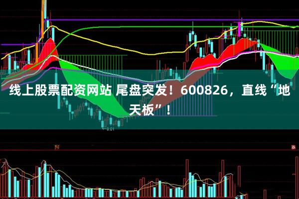 线上股票配资网站 尾盘突发！600826，直线“地天板”！