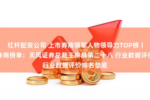 杠杆配资公司 上市券商领军人物领导力TOP榜丨成长发展券商榜单：天风证券总裁王琳晶第二十八 行业数据评价排名垫底