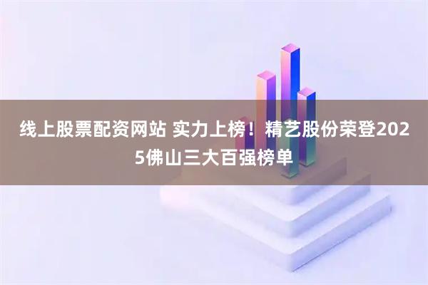 线上股票配资网站 实力上榜！精艺股份荣登2025佛山三大百强榜单