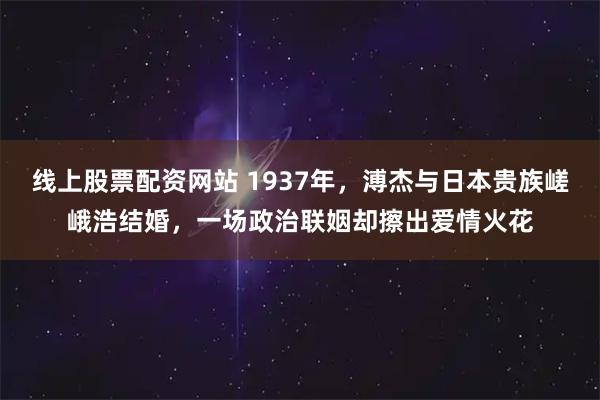 线上股票配资网站 1937年，溥杰与日本贵族嵯峨浩结婚，一场政治联姻却擦出爱情火花