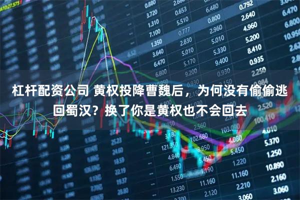 杠杆配资公司 黄权投降曹魏后，为何没有偷偷逃回蜀汉？换了你是黄权也不会回去