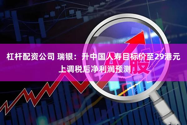 杠杆配资公司 瑞银：升中国人寿目标价至29港元 上调税后净利润预测