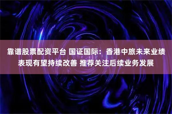 靠谱股票配资平台 国证国际：香港中旅未来业绩表现有望持续改善 推荐关注后续业务发展