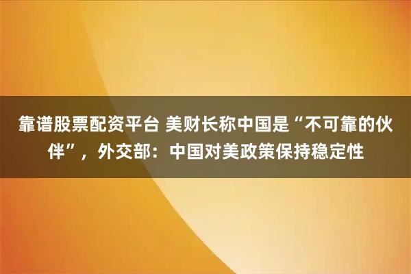 靠谱股票配资平台 美财长称中国是“不可靠的伙伴”，外交部：中国对美政策保持稳定性